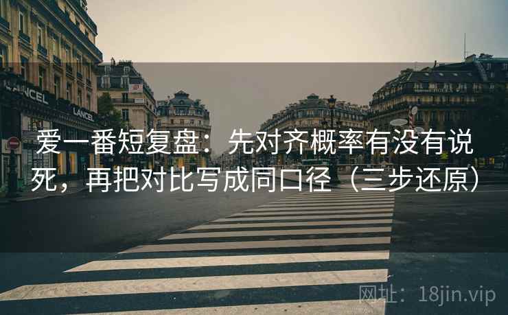 爱一番短复盘：先对齐概率有没有说死，再把对比写成同口径（三步还原）