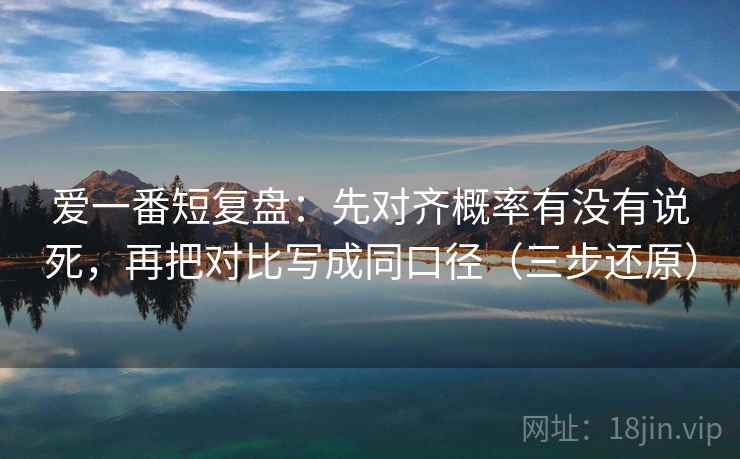 爱一番短复盘:先对齐概率有没有说死,再把对比写成同口径(三步还原) 爱一番短复盘:先对齐概率有没有说死,再把对比写成同口径(三步还原)