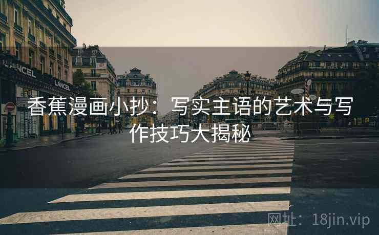 香蕉漫画小抄:写实主语的艺术与写作技巧大揭秘 香蕉漫画小抄:写实主语的艺术与写作技巧大揭秘