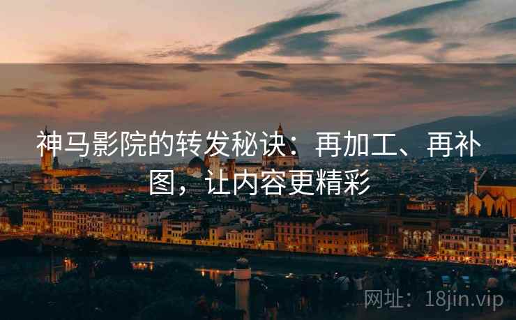 神马影院的转发秘诀：再加工、再补图，让内容更精彩