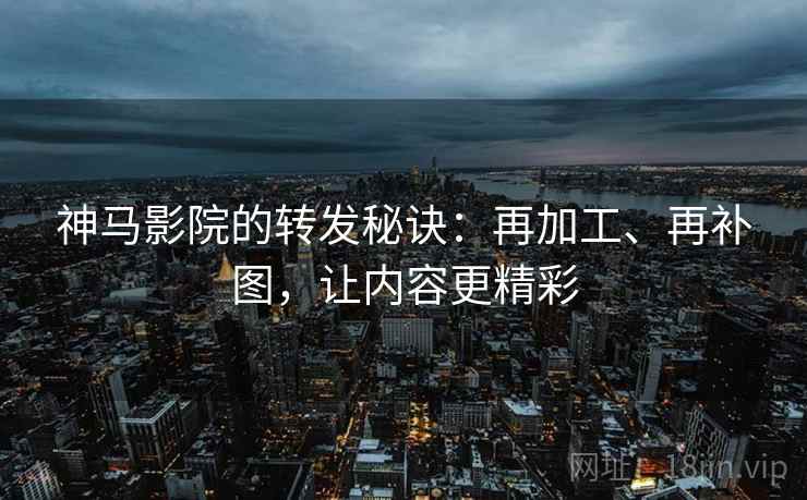 神马影院的转发秘诀:再加工、再补图,让内容更精彩 神马影院的转发秘诀:再加工、再补图,让内容更精彩