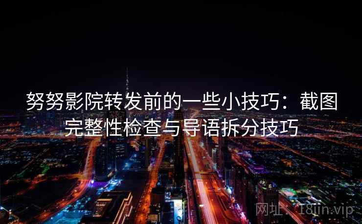 努努影院转发前的一些小技巧：截图完整性检查与导语拆分技巧