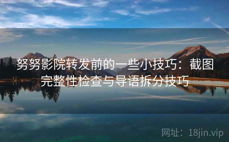 努努影院转发前的一些小技巧:截图完整性检查与导语拆分技巧 努努影院转发前的一些小技巧:截图完整性检查与导语拆分技巧