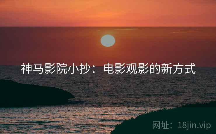 神马影院小抄：电影观影的新方式