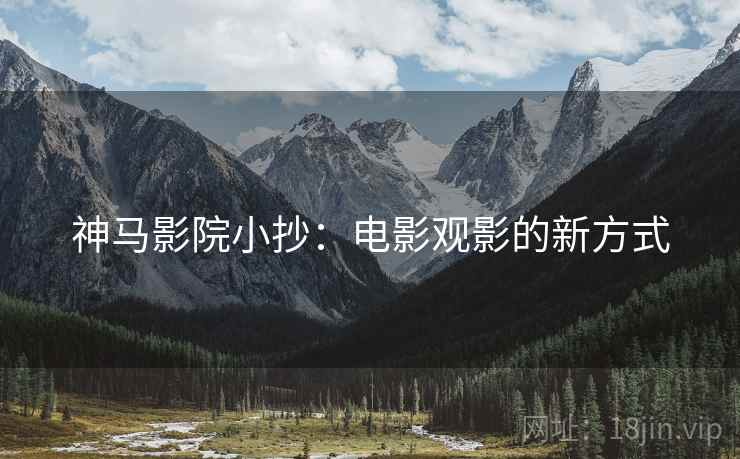 神马影院小抄:电影观影的新方式 神马影院小抄:电影观影的新方式