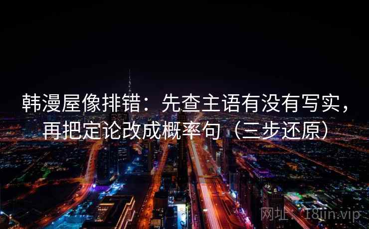 韩漫屋像排错:先查主语有没有写实,再把定论改成概率句(三步还原) 韩漫屋像排错:先查主语有没有写实,再把定论改成概率句(三步还原)