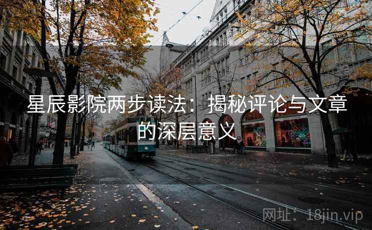 星辰影院两步读法：揭秘评论与文章的深层意义
