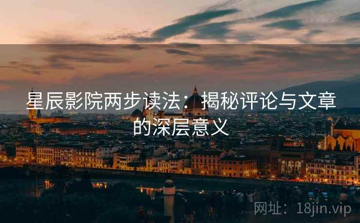 星辰影院两步读法：揭秘评论与文章的深层意义