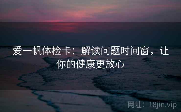 爱一帆体检卡:解读问题时间窗,让你的健康更放心 爱一帆体检卡:解读问题时间窗,让你的健康更放心