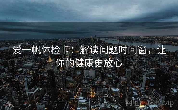 爱一帆体检卡:解读问题时间窗,让你的健康更放心 爱一帆体检卡:解读问题时间窗,让你的健康更放心