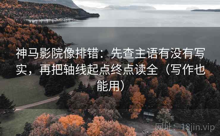 神马影院像排错:先查主语有没有写实,再把轴线起点终点读全(写作也能用) 神马影院像排错:先查主语有没有写实,再把轴线起点终点读全(写作也能用)