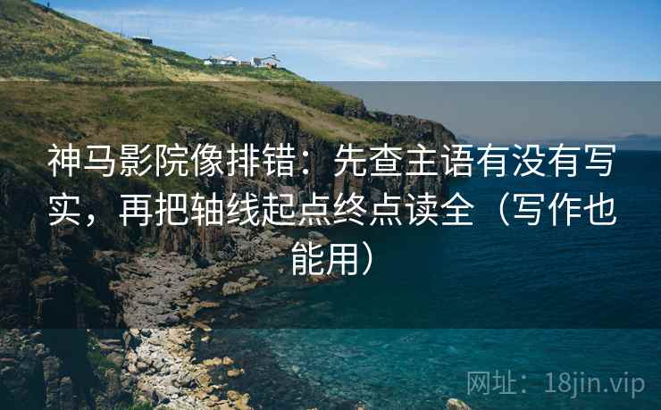 神马影院像排错:先查主语有没有写实,再把轴线起点终点读全(写作也能用) 神马影院像排错:先查主语有没有写实,再把轴线起点终点读全(写作也能用)