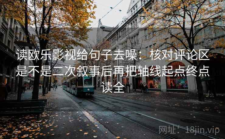 读欧乐影视给句子去噪:核对评论区是不是二次叙事后再把轴线起点终点读全