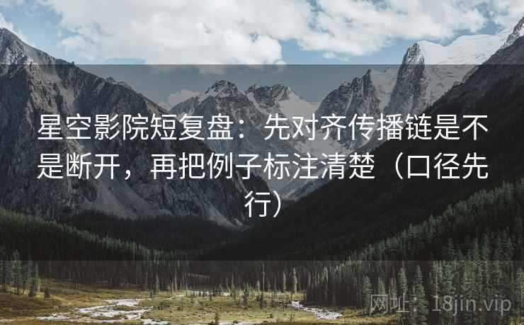 星空影院短复盘：先对齐传播链是不是断开，再把例子标注清楚（口径先行）
