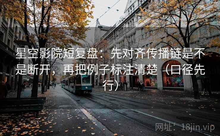 星空影院短复盘:先对齐传播链是不是断开,再把例子标注清楚(口径先行) 星空影院短复盘:先对齐传播链是不是断开,再把例子标注清楚(口径先行)