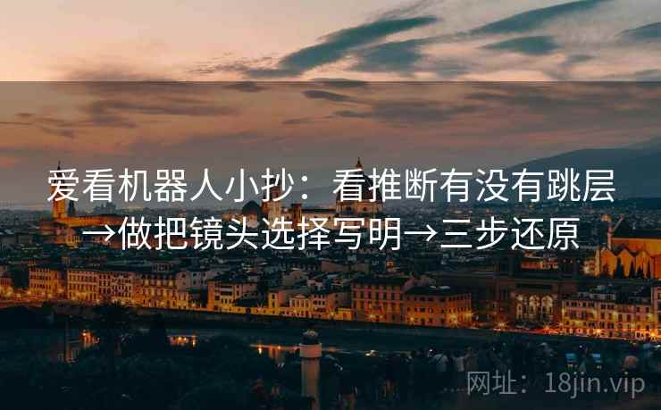 爱看机器人小抄:看推断有没有跳层→做把镜头选择写明→三步还原