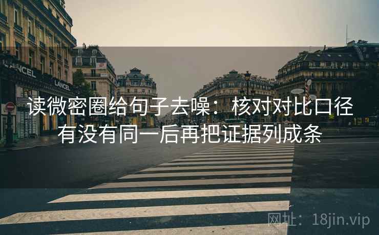 读微密圈给句子去噪：核对对比口径有没有同一后再把证据列成条