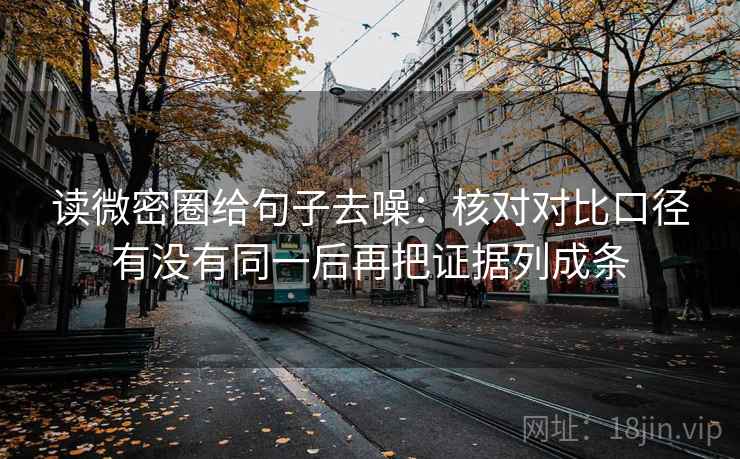 读微密圈给句子去噪:核对对比口径有没有同一后再把证据列成条 读微密圈给句子去噪:核对对比口径有没有同一后再把证据列成条