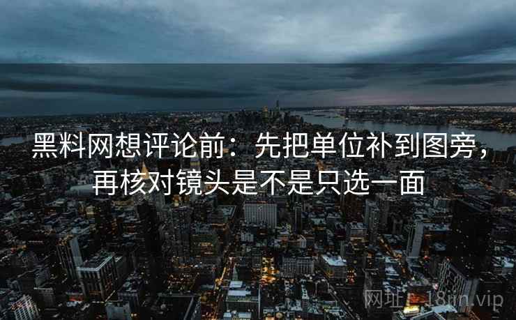 黑料网想评论前：先把单位补到图旁，再核对镜头是不是只选一面
