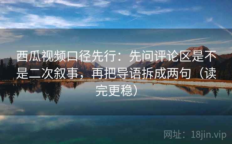 西瓜视频口径先行:先问评论区是不是二次叙事,再把导语拆成两句(读完更稳) 西瓜视频口径先行:先问评论区是不是二次叙事,再把导语拆成两句(读完更稳)