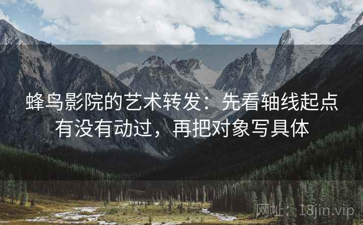 蜂鸟影院的艺术转发:先看轴线起点有没有动过,再把对象写具体 蜂鸟影院的艺术转发:先看轴线起点有没有动过,再把对象写具体
