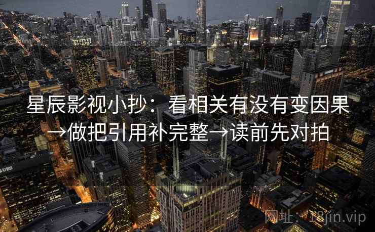 星辰影视小抄:看相关有没有变因果→做把引用补完整→读前先对拍 星辰影视小抄:看相关有没有变因果→做把引用补完整→读前先对拍