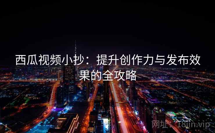 西瓜视频小抄：提升创作力与发布效果的全攻略