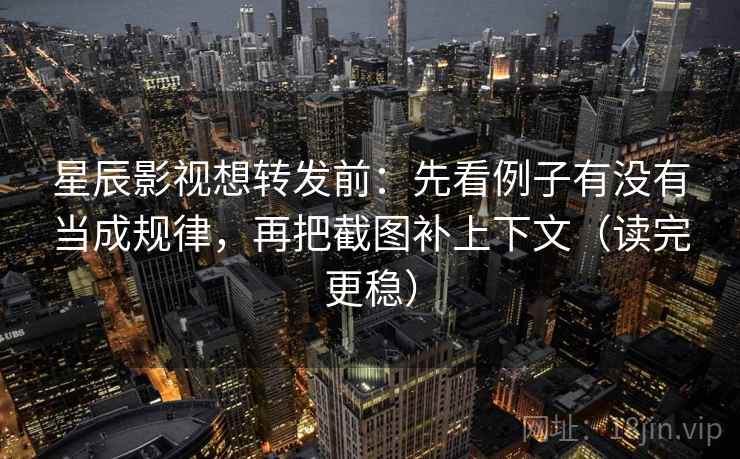 星辰影视想转发前:先看例子有没有当成规律,再把截图补上下文(读完更稳)