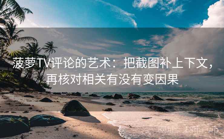 菠萝TV评论的艺术:把截图补上下文,再核对相关有没有变因果 菠萝TV评论的艺术:把截图补上下文,再核对相关有没有变因果