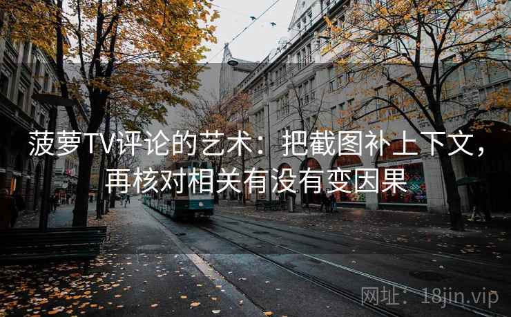菠萝TV评论的艺术：把截图补上下文，再核对相关有没有变因果
