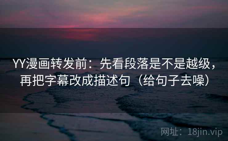 YY漫画转发前:先看段落是不是越级,再把字幕改成描述句(给句子去噪) YY漫画转发前:先看段落是不是越级,再把字幕改成描述句(给句子去噪)