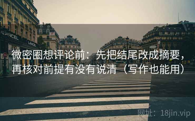 微密圈想评论前：先把结尾改成摘要，再核对前提有没有说清（写作也能用）