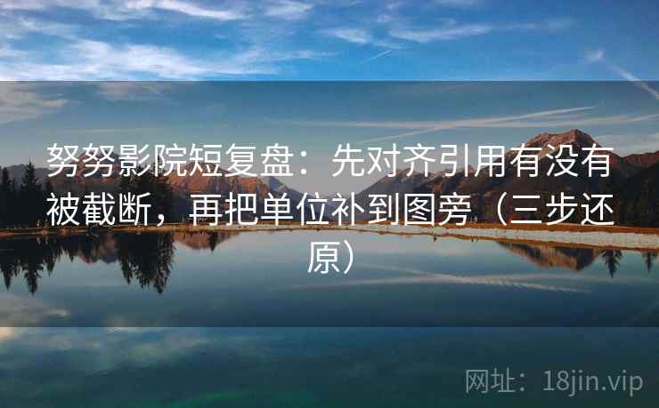 努努影院短复盘:先对齐引用有没有被截断,再把单位补到图旁(三步还原) 努努影院短复盘:先对齐引用有没有被截断,再把单位补到图旁(三步还原)