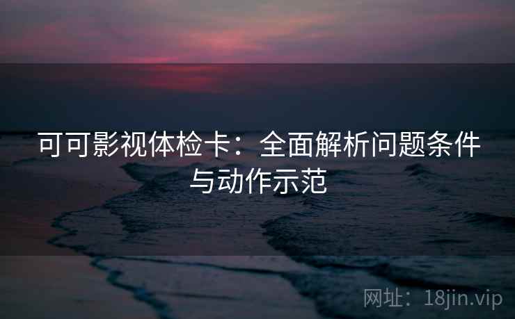 可可影视体检卡:全面解析问题条件与动作示范 可可影视体检卡:全面解析问题条件与动作示范