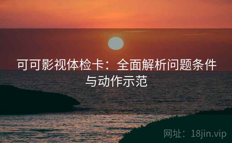 可可影视体检卡:全面解析问题条件与动作示范 可可影视体检卡:全面解析问题条件与动作示范