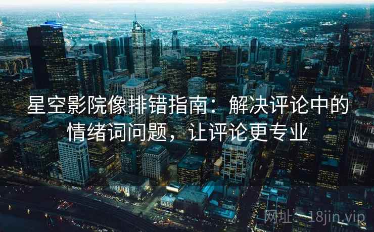 星空影院像排错指南：解决评论中的情绪词问题，让评论更专业