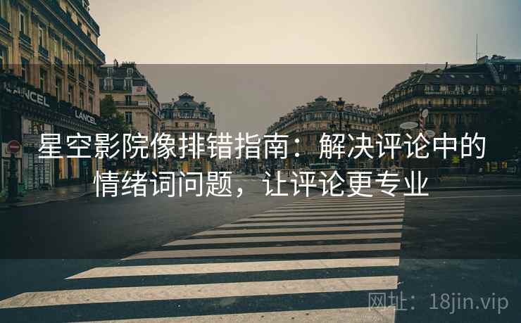 星空影院像排错指南：解决评论中的情绪词问题，让评论更专业
