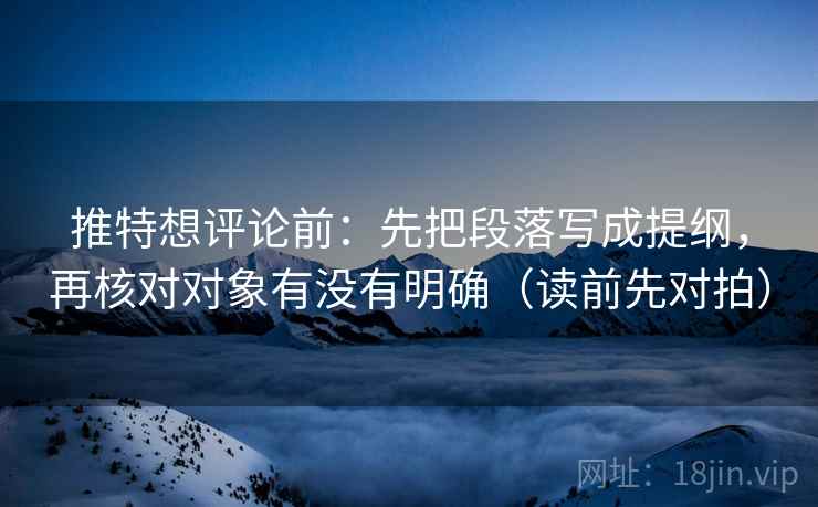 推特想评论前:先把段落写成提纲,再核对对象有没有明确(读前先对拍)