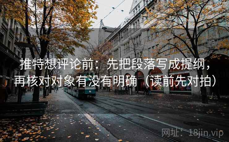 推特想评论前:先把段落写成提纲,再核对对象有没有明确(读前先对拍) 推特想评论前:先把段落写成提纲,再核对对象有没有明确(读前先对拍)