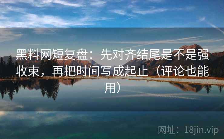 黑料网短复盘：先对齐结尾是不是强收束，再把时间写成起止（评论也能用）
