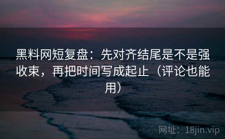 黑料网短复盘:先对齐结尾是不是强收束,再把时间写成起止(评论也能用) 黑料网短复盘:先对齐结尾是不是强收束,再把时间写成起止(评论也能用)