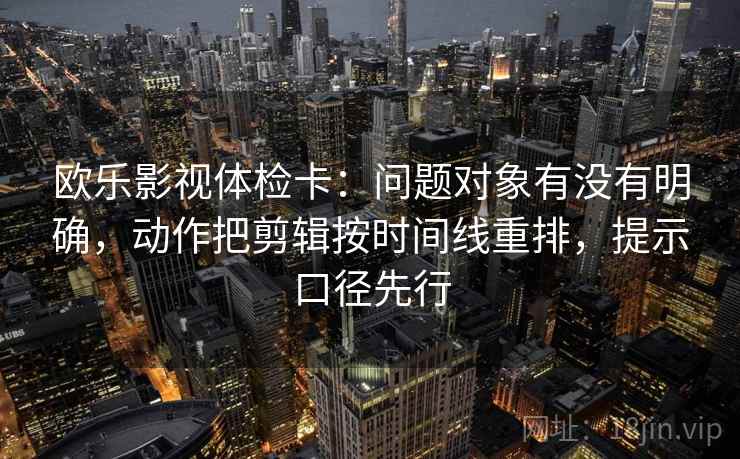 欧乐影视体检卡:问题对象有没有明确,动作把剪辑按时间线重排,提示口径先行 欧乐影视体检卡:问题对象有没有明确,动作把剪辑按时间线重排,提示口径先行