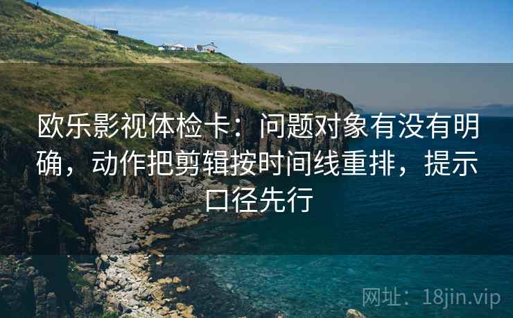 欧乐影视体检卡:问题对象有没有明确,动作把剪辑按时间线重排,提示口径先行
