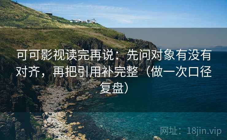 可可影视读完再说：先问对象有没有对齐，再把引用补完整（做一次口径复盘）