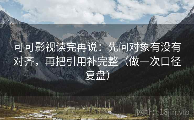可可影视读完再说：先问对象有没有对齐，再把引用补完整（做一次口径复盘）