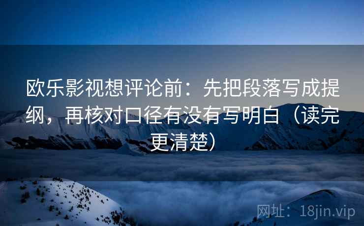 欧乐影视想评论前:先把段落写成提纲,再核对口径有没有写明白(读完更清楚)