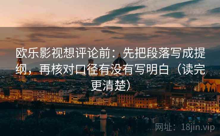 欧乐影视想评论前：先把段落写成提纲，再核对口径有没有写明白（读完更清楚）