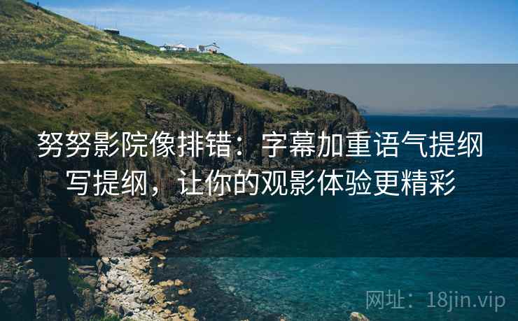 努努影院像排错：字幕加重语气提纲写提纲，让你的观影体验更精彩