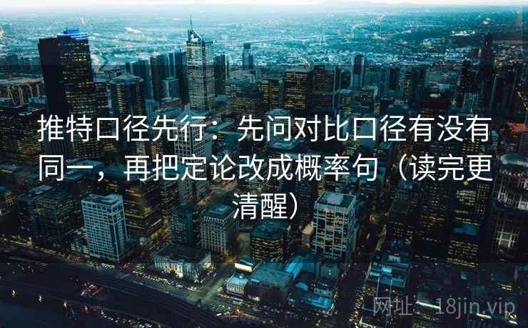 推特口径先行：先问对比口径有没有同一，再把定论改成概率句（读完更清醒）