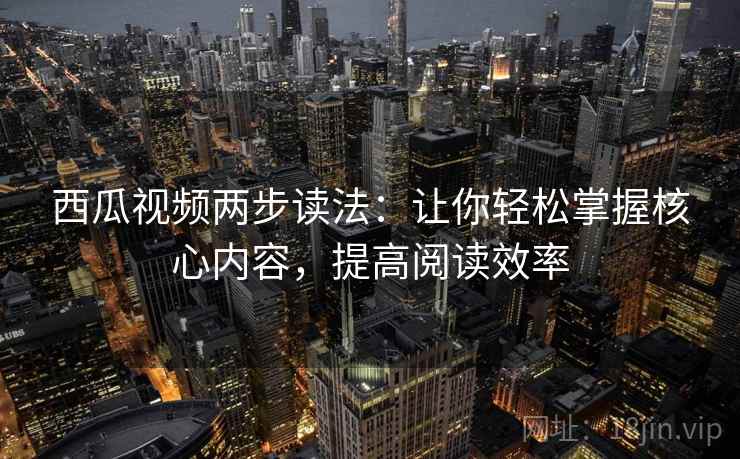 西瓜视频两步读法：让你轻松掌握核心内容，提高阅读效率